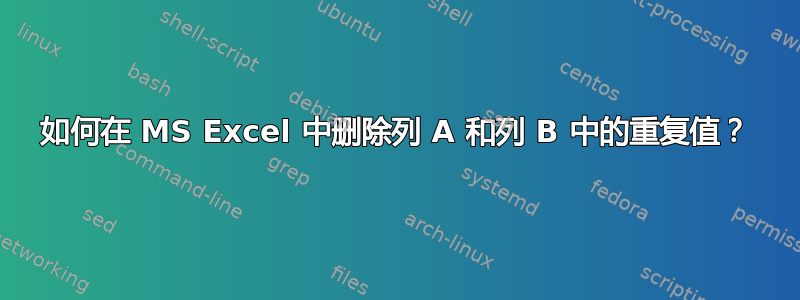 如何在 MS Excel 中删除列 A 和列 B 中的重复值？