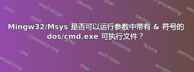 Mingw32/Msys 是否可以运行参数中带有 & 符号的 dos/cmd.exe 可执行文件？