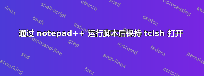 通过 notepad++ 运行脚本后保持 tclsh 打开