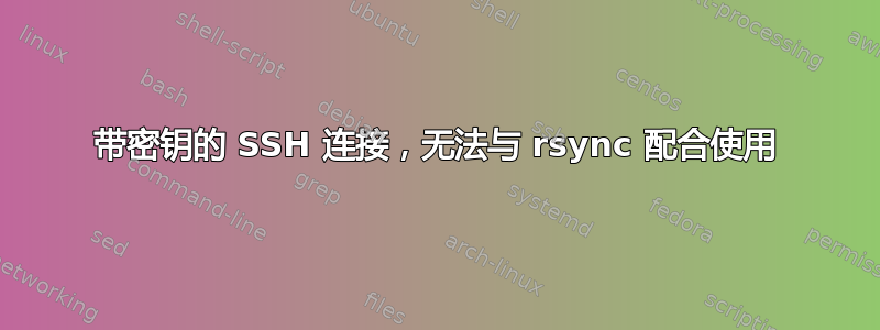 带密钥的 SSH 连接，无法与 rsync 配合使用