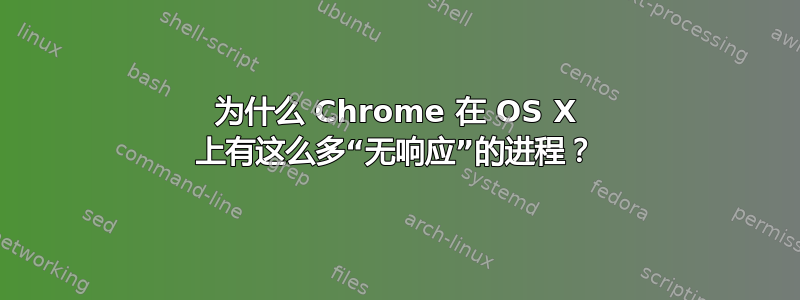 为什么 Chrome 在 OS X 上有这么多“无响应”的进程？