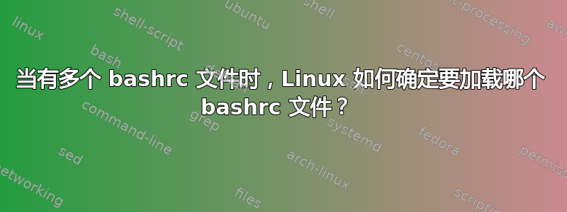 当有多个 bashrc 文件时，Linux 如何确定要加载哪个 bashrc 文件？ 