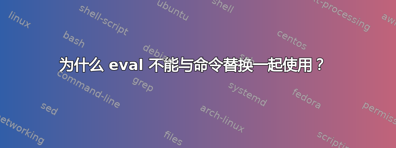 为什么 eval 不能与命令替换一起使用？ 