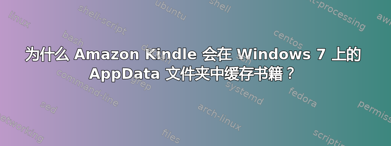 为什么 Amazon Kindle 会在 Windows 7 上的 AppData 文件夹中缓存书籍？