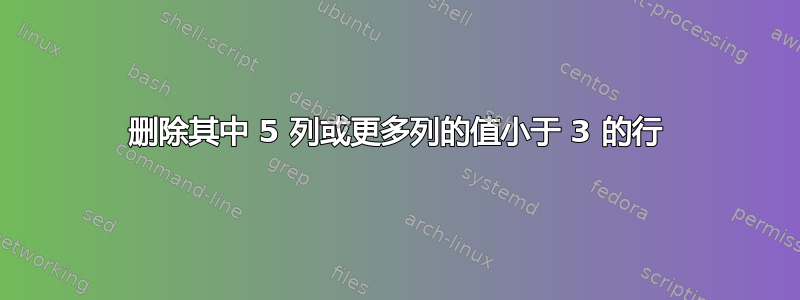 删除其中 5 列或更多列的值小于 3 的行