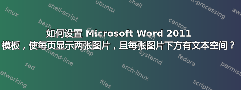 如何设置 Microsoft Word 2011 模板，使每页显示两张图片，且每张图片下方有文本空间？