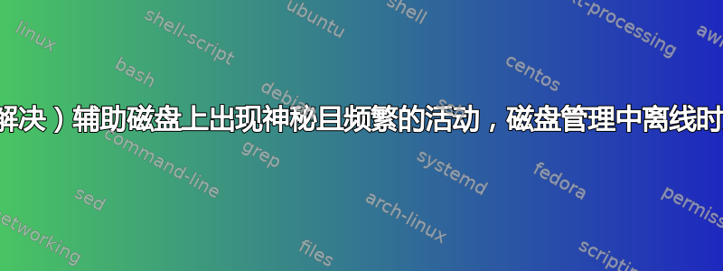 （已解决）辅助磁盘上出现神秘且频繁的活动，磁盘管理中离线时发生