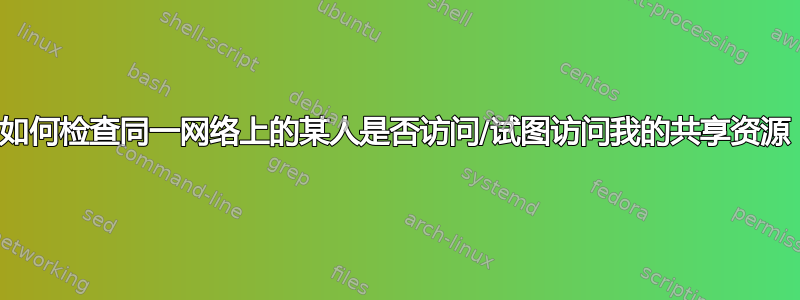 如何检查同一网络上的某人是否访问/试图访问我的共享资源