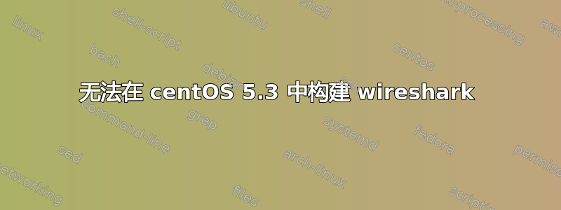 无法在 centOS 5.3 中构建 wireshark