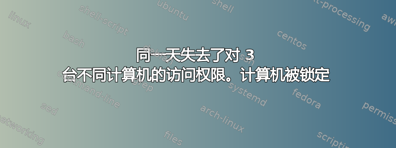 同一天失去了对 3 台不同计算机的访问权限。计算机被锁定