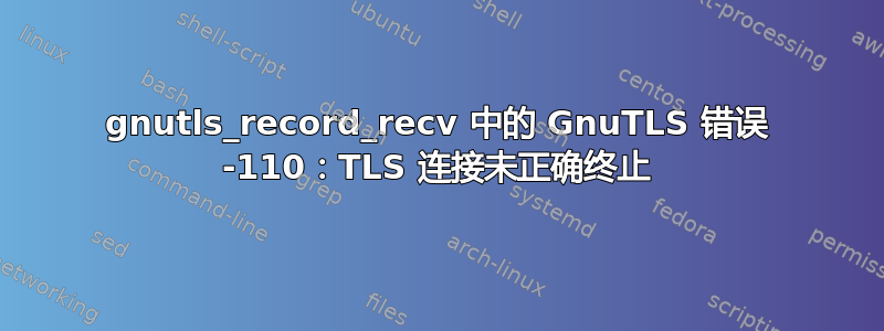 gnutls_record_recv 中的 GnuTLS 错误 -110：TLS 连接未正确终止