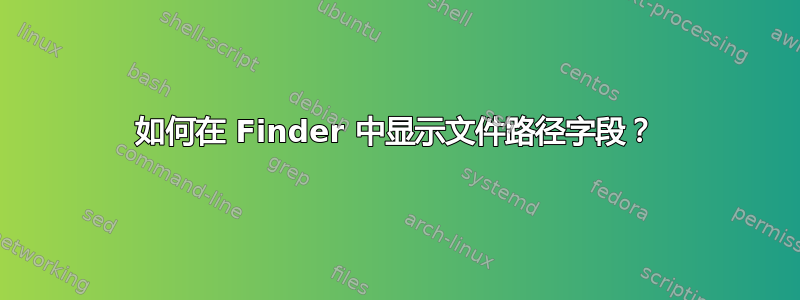 如何在 Finder 中显示文件路径字段？