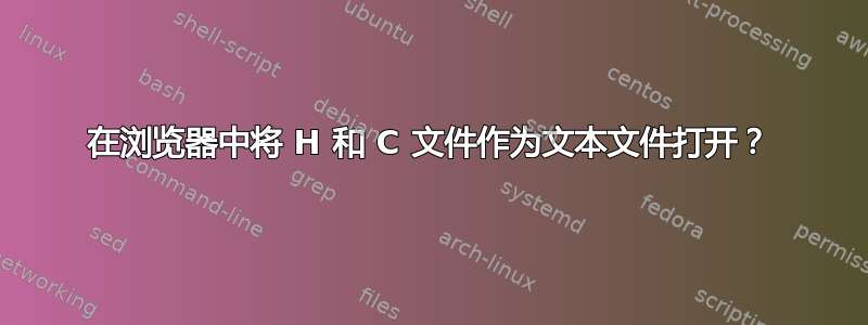 在浏览器中将 H 和 C 文件作为文本文件打开？