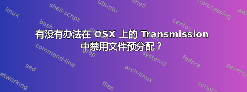 有没有办法在 OSX 上的 Transmission 中禁用文件预分配？