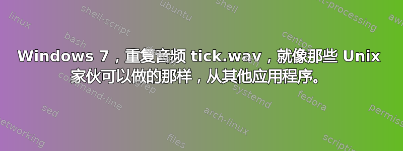 Windows 7，重复音频 tick.wav，就像那些 Unix 家伙可以做的那样，从其他应用程序。