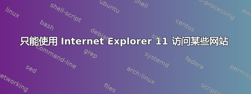 只能使用 Internet Explorer 11 访问某些网站