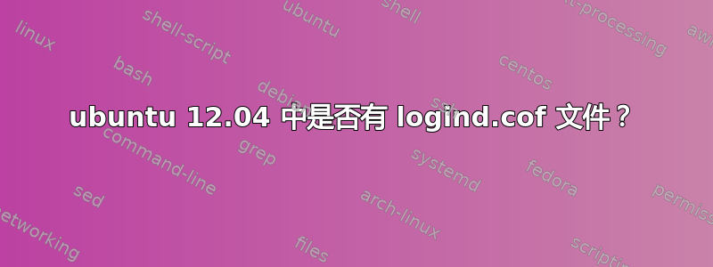 ubuntu 12.04 中是否有 logind.cof 文件？