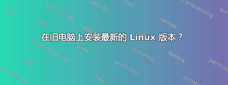 在旧电脑上安装最新的 Linux 版本？