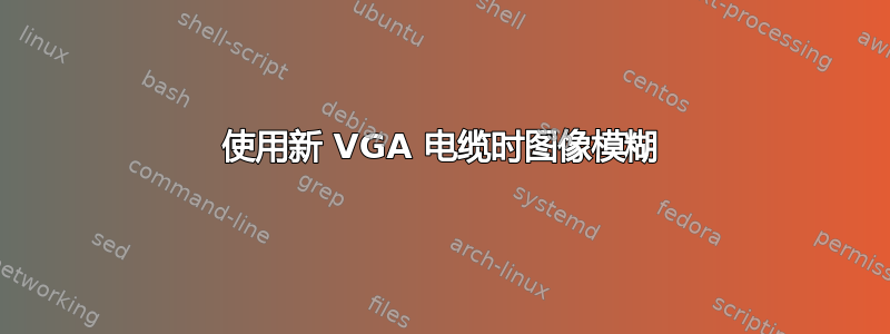 使用新 VGA 电缆时图像模糊