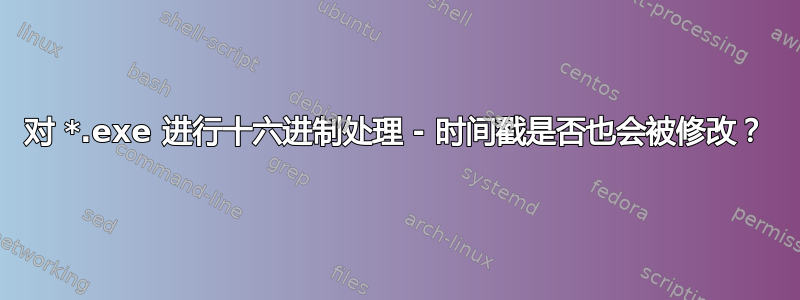 对 *.exe 进行十六进制处理 - 时间戳是否也会被修改？