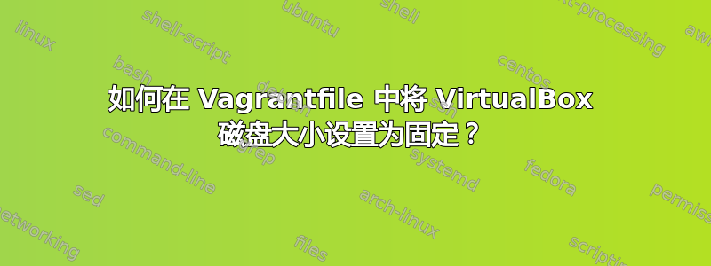 如何在 Vagrantfile 中将 VirtualBox 磁盘大小设置为固定？