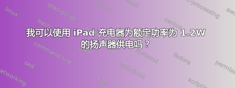 我可以使用 iPad 充电器为额定功率为 1.2W 的扬声器供电吗？