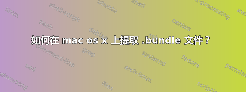 如何在 mac os x 上提取 .bundle 文件？