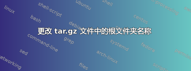 更改 tar.gz 文件中的根文件夹名称