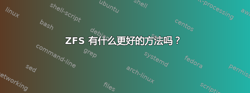 ZFS 有什么更好的方法吗？