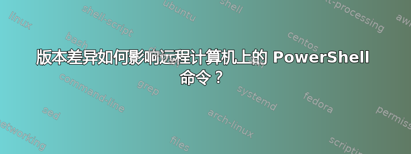 版本差异如何影响远程计算机上的 PowerShell 命令？