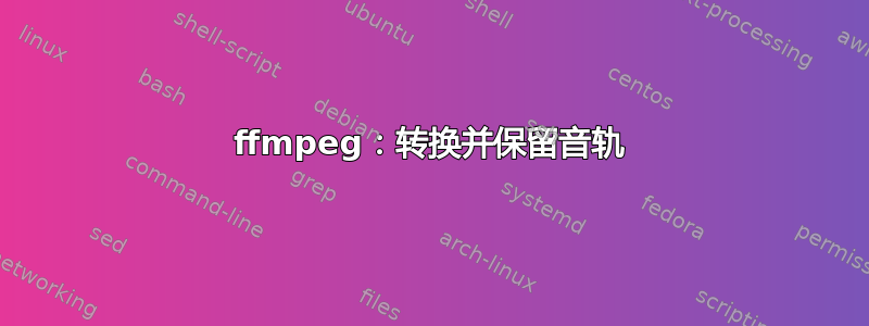 ffmpeg：转换并保留音轨