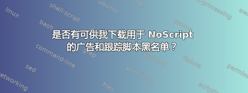 是否有可供我下载用于 NoScript 的广告和跟踪脚本黑名单？