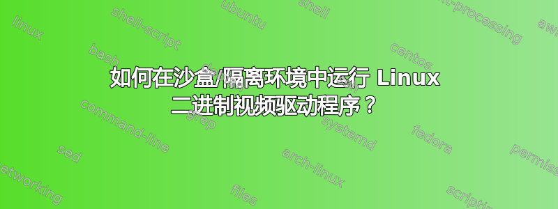 如何在沙盒/隔离环境中运行 Linux 二进制视频驱动程序？