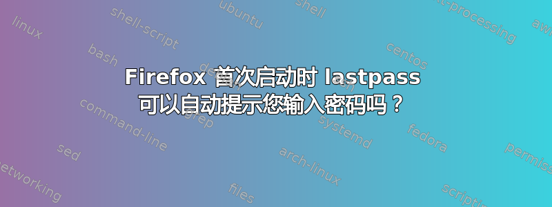 Firefox 首次启动时 lastpass 可以自动提示您输入密码吗？