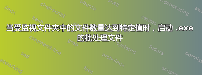 当受监视文件夹中的文件数量达到特定值时，启动 .exe 的批处理文件