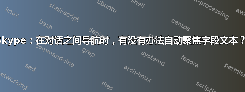 Skype：在对话之间导航时，有没有办法自动聚焦字段文本？