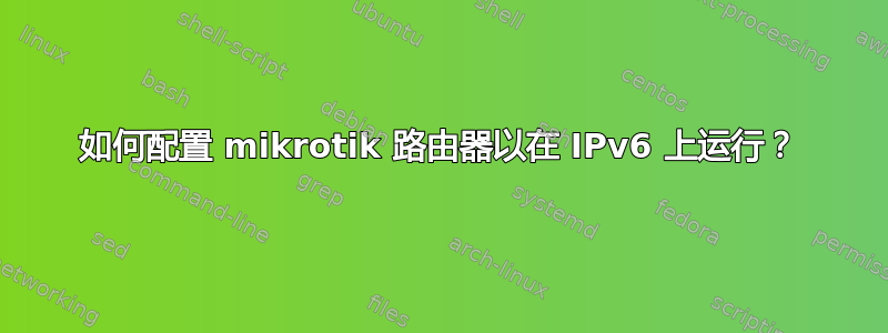 如何配置 mikrotik 路由器以在 IPv6 上运行？