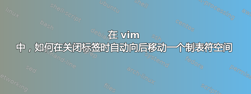 在 vim 中，如何在关闭标签时自动向后移动一个制表符空间