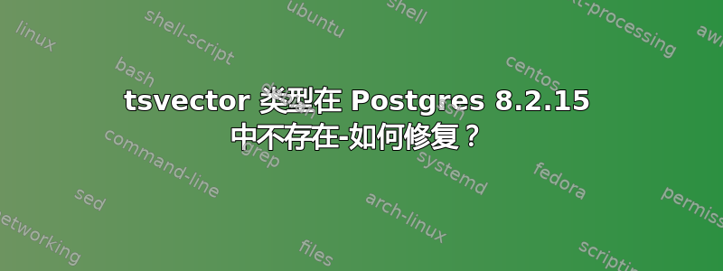 tsvector 类型在 Postgres 8.2.15 中不存在-如何修复？