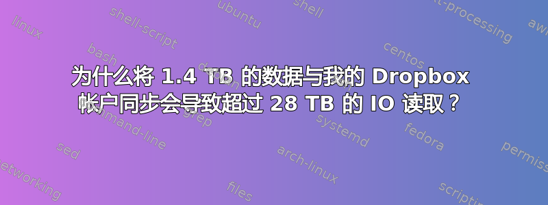 为什么将 1.4 TB 的数据与我的 Dropbox 帐户同步会导致超过 28 TB 的 IO 读取？