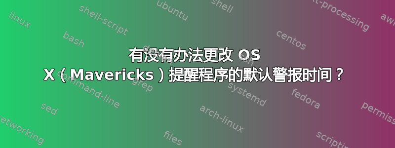 有没有办法更改 OS X（Mavericks）提醒程序的默认警报时间？