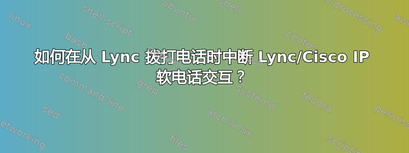 如何在从 Lync 拨打电话时中断 Lync/Cisco IP 软电话交互？