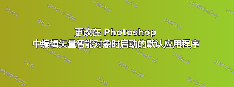 更改在 Photoshop 中编辑矢量智能对象时启动的默认应用程序