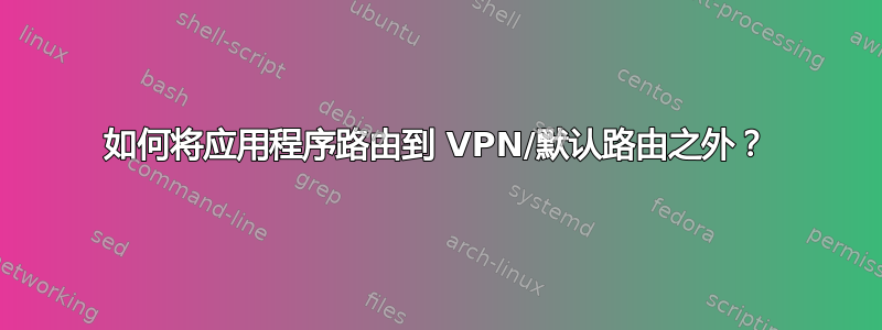 如何将应用程序路由到 VPN/默认路由之外？