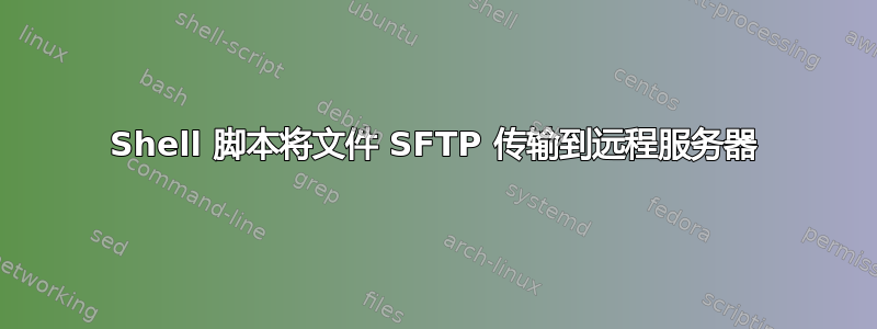 Shell 脚本将文件 SFTP 传输到远程服务器