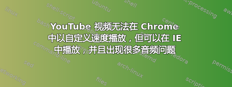 YouTube 视频无法在 Chrome 中以自定义速度播放，但可以在 IE 中播放，并且出现很多音频问题