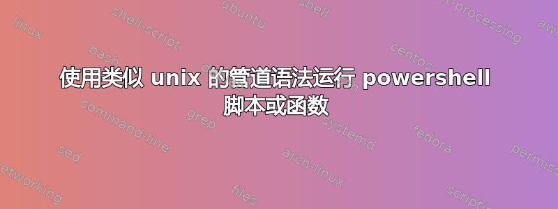 使用类似 unix 的管道语法运行 powershell 脚本或函数