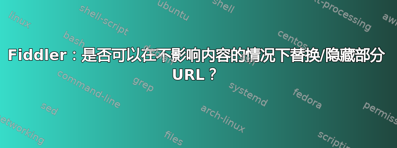 Fiddler：是否可以在不影响内容的情况下替换/隐藏部分 URL？