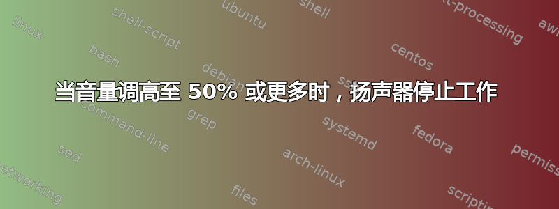 当音量调高至 50% 或更多时，扬声器停止工作