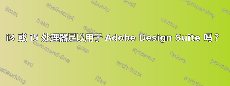 i3 或 i5 处理器足以用于 Adob​​e Design Suite 吗？